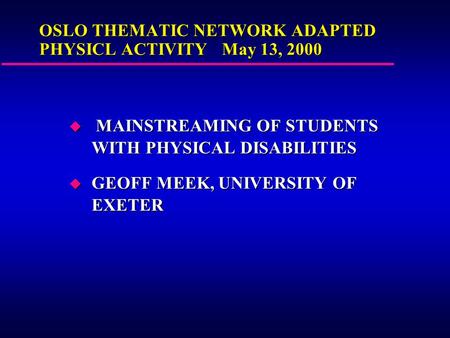 OSLO THEMATIC NETWORK ADAPTED PHYSICL ACTIVITY May 13, 2000 u MAINSTREAMING OF STUDENTS WITH PHYSICAL DISABILITIES u GEOFF MEEK, UNIVERSITY OF EXETER.