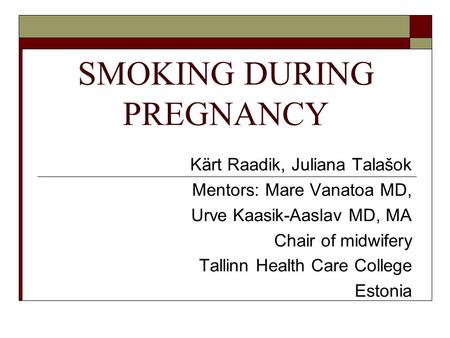 SMOKING DURING PREGNANCY Kärt Raadik, Juliana Talašok Mentors: Mare Vanatoa MD, Urve Kaasik-Aaslav MD, MA Chair of midwifery Tallinn Health Care College.