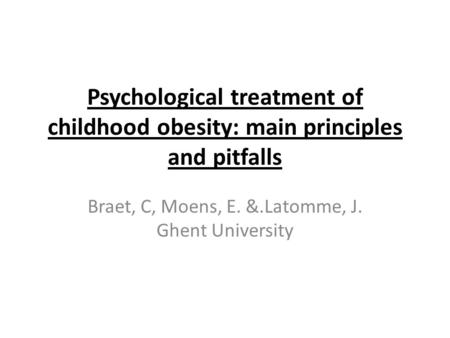 Psychological treatment of childhood obesity: main principles and pitfalls Braet, C, Moens, E. &.Latomme, J. Ghent University.
