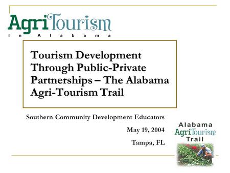 Tourism Development Through Public-Private Partnerships – The Alabama Agri-Tourism Trail Southern Community Development Educators May 19, 2004 Tampa, FL.