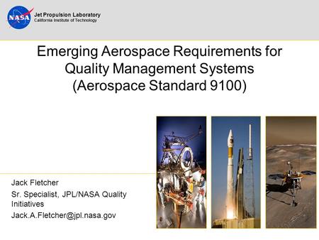 Emerging Aerospace Requirements for Quality Management Systems (Aerospace Standard 9100) Jack Fletcher Sr. Specialist, JPL/NASA Quality Initiatives Jack.A.Fletcher@jpl.nasa.gov.