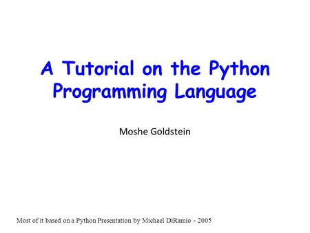 A Tutorial on the Python Programming Language Moshe Goldstein Most of it based on a Python Presentation by Michael DiRamio - 2005.