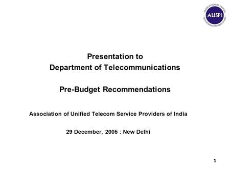 1 Presentation to Department of Telecommunications Pre-Budget Recommendations Association of Unified Telecom Service Providers of India 29 December, 2005.