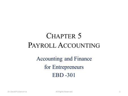 C HAPTER 5 P AYROLL A CCOUNTING Accounting and Finance for Entrepreneurs EBD -301 All Rights Reserved1Dr. David P Echevarria.
