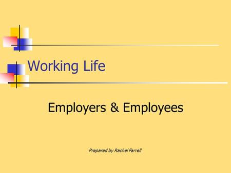 Working Life Employers & Employees Prepared by Rachel Farrell.