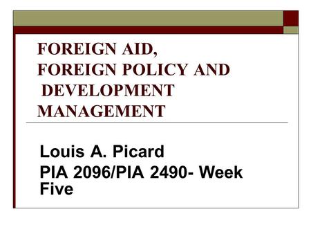 FOREIGN AID, FOREIGN POLICY AND DEVELOPMENT MANAGEMENT Louis A. Picard PIA 2096/PIA 2490- Week Five.