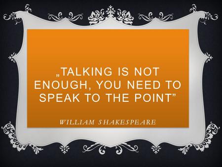 „TALKING IS NOT ENOUGH, YOU NEED TO SPEAK TO THE POINT” WILLIAM SHAKESPEARE.