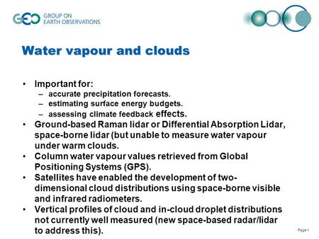Page 1 Water vapour and clouds Important for: –accurate precipitation forecasts. –estimating surface energy budgets. –assessing climate feedback effects.