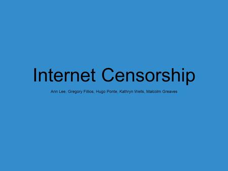 Internet Censorship Ann Lee, Gregory Fillios, Hugo Ponte, Kathryn Wells, Malcolm Greaves.