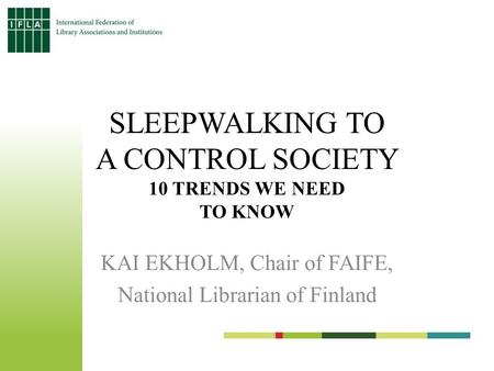 SLEEPWALKING TO A CONTROL SOCIETY 10 TRENDS WE NEED TO KNOW KAI EKHOLM, Chair of FAIFE, National Librarian of Finland.