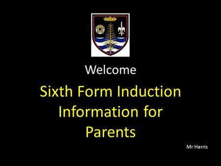 Welcome Sixth Form Induction Information for Parents Mr Harris.