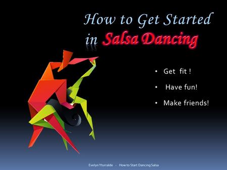 How to Get Started Get fit ! Have fun! Make friends! Evelyn Yturralde - How to Start Dancing Salsa.