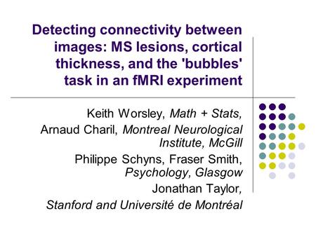 Detecting connectivity between images: MS lesions, cortical thickness, and the 'bubbles' task in an fMRI experiment Keith Worsley, Math + Stats, Arnaud.