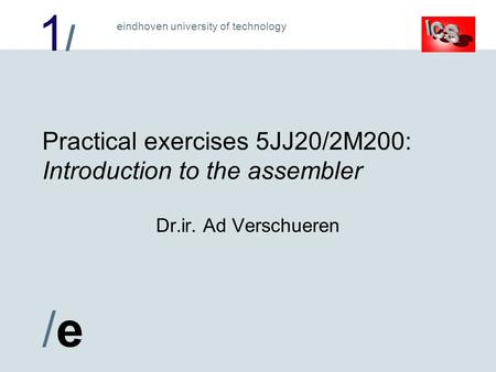 1/1/ /e/e eindhoven university of technology Practical exercises 5JJ20/2M200: Introduction to the assembler Dr.ir. Ad Verschueren.