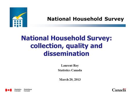 National Household Survey: collection, quality and dissemination Laurent Roy Statistics Canada March 20, 2013 National Household Survey 1.