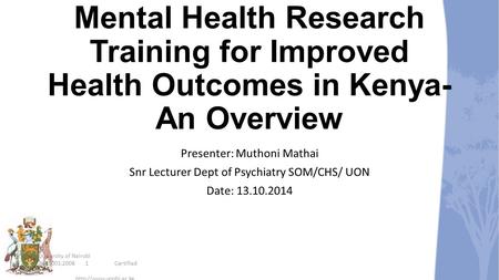 Mental Health Research Training for Improved Health Outcomes in Kenya- An Overview Presenter: Muthoni Mathai Snr Lecturer Dept of Psychiatry SOM/CHS/ UON.