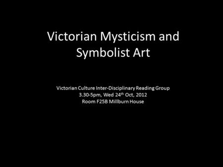 Victorian Mysticism and Symbolist Art Victorian Culture Inter-Disciplinary Reading Group 3.30-5pm, Wed 24 th Oct, 2012 Room F25B Millburn House.