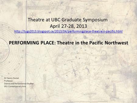Dr Henry Daniel Professor Dance and Performance Studies SFU Contemporary Arts Theatre at UBC Graduate Symposium April 27-28, 2013
