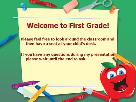 Welcome to First Grade! Please feel free to look around the classroom and then have a seat at your child’s desk. If you have any questions during my presentation.