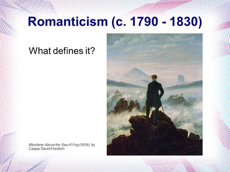 Romanticism (c. 1790 - 1830) What defines it? Wanderer Above the Sea of Fog (1818), by Caspar David Friedrich.
