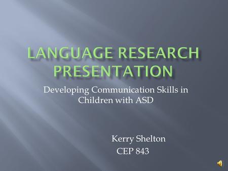 Developing Communication Skills in Children with ASD Kerry Shelton CEP 843.