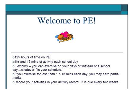 Welcome to PE!  125 hours of time on PE  1hr and 15 mins of activity each school day  Flexibility – you can exercise on your days off instead of a school.