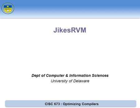 CISC 673 : Optimizing Compilers Dept of Computer & Information Sciences University of Delaware JikesRVM.