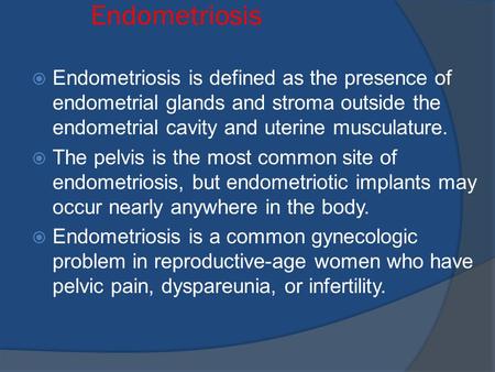 Endometriosis Endometriosis is defined as the presence of endometrial glands and stroma outside the endometrial cavity and uterine musculature. The pelvis.
