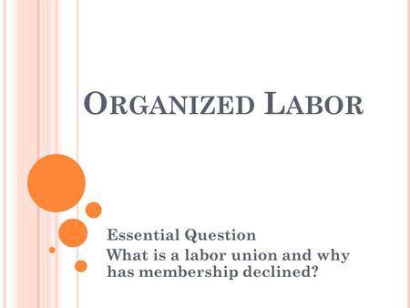 Essential Question What is a labor union and why has membership declined? O RGANIZED L ABOR.