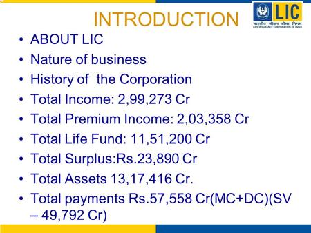 INTRODUCTION ABOUT LIC Nature of business History of the Corporation Total Income: 2,99,273 Cr Total Premium Income: 2,03,358 Cr Total Life Fund: 11,51,200.