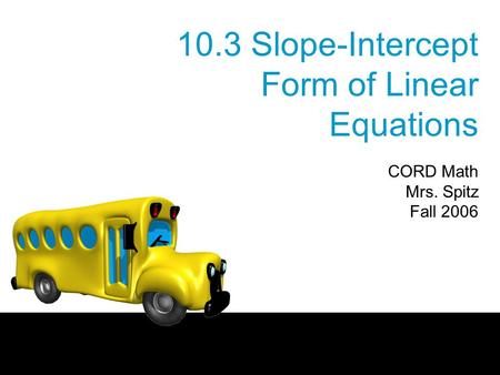 10.3 Slope-Intercept Form of Linear Equations CORD Math Mrs. Spitz Fall 2006.