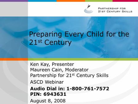Preparing Every Child for the 21 st Century Ken Kay, Presenter Maureen Cain, Moderator Partnership for 21 st Century Skills ASCD Webinar Audio Dial in: