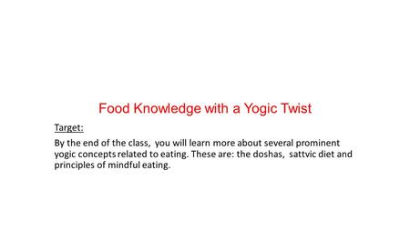 Food Knowledge with a Yogic Twist Target: By the end of the class, you will learn more about several prominent yogic concepts related to eating. These.