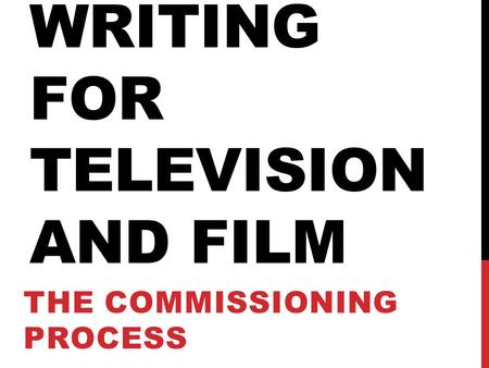 WRITING FOR TELEVISION AND FILM THE COMMISSIONING PROCESS.