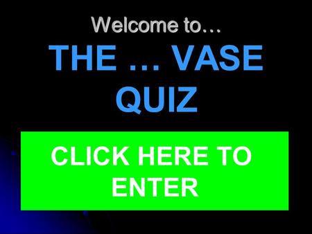 Welcome to… Welcome to… THE … VASE QUIZ CLICK HERE TO ENTER.