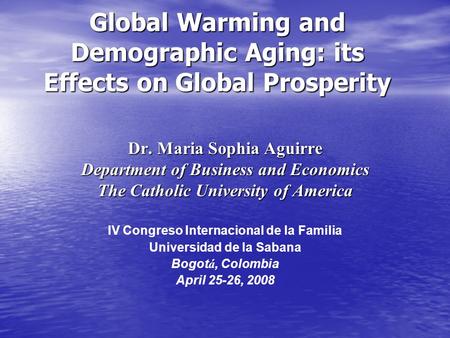 Global Warming and Demographic Aging: its Effects on Global Prosperity Dr. Maria Sophia Aguirre Department of Business and Economics The Catholic University.