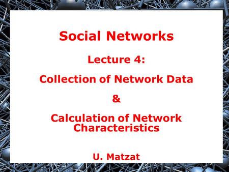 Social Networks Lecture 4: Collection of Network Data & Calculation of Network Characteristics U. Matzat.