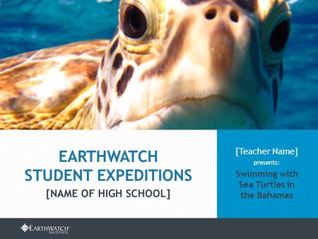 EARTHWATCH.ORG/EDUCATION/STUDENT-GROUP-EXPEDITIONS [Teacher Name] presents: Swimming with Sea Turtles in the Bahamas EARTHWATCH STUDENT EXPEDITIONS [NAME.