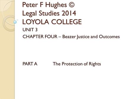 Peter F Hughes © Legal Studies 2014 LOYOLA COLLEGE UNIT 3 CHAPTER FOUR – Beazer Justice and Outcomes PART A The Protection of Rights.