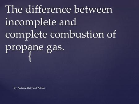{ The difference between incomplete and complete combustion of propane gas. By: Andrew, Raffy and Adrian.