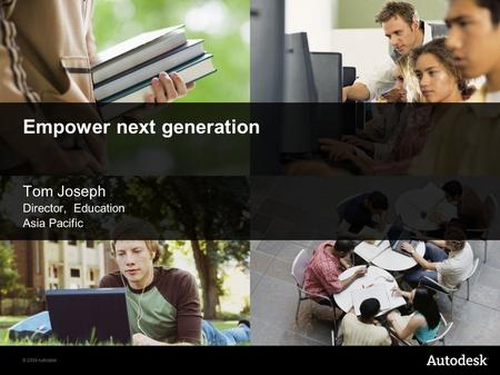 © 2009 Autodesk Empower next generation Tom Joseph Director, Education Asia Pacific.