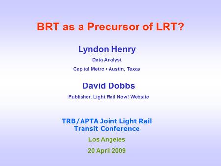 BRT as a Precursor of LRT? Lyndon Henry Data Analyst Capital Metro Austin, Texas TRB/APTA Joint Light Rail Transit Conference Los Angeles 20 April 2009.