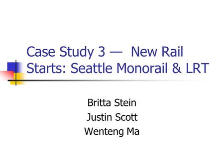 Case Study 3 — New Rail Starts: Seattle Monorail & LRT Britta Stein Justin Scott Wenteng Ma.