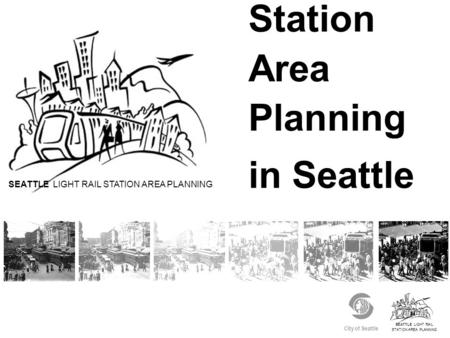 SEATTLE LIGHT RAIL STATION AREA PLANNING City of Seattle Station Area Planning in Seattle SEATTLE LIGHT RAIL STATION AREA PLANNING.