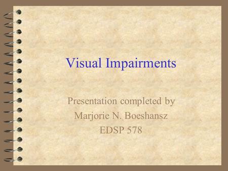 Visual Impairments Presentation completed by Marjorie N. Boeshansz EDSP 578.