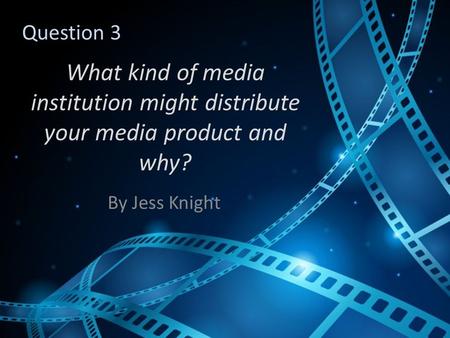 What kind of media institution might distribute your media product and why? By Jess Knight Question 3.