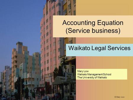 © Mary Low Accounting Equation (Service business) Waikato Legal Services Mary Low Waikato Management School The University of Waikato.