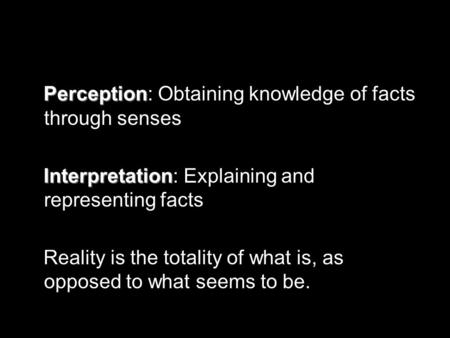 Perception Perception: Obtaining knowledge of facts through senses Interpretation Interpretation: Explaining and representing facts Reality is the totality.