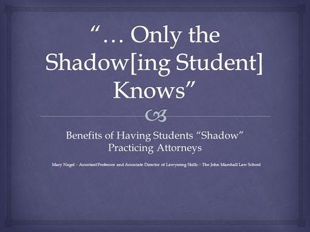Benefits of Having Students “Shadow” Practicing Attorneys Mary Nagel – Assistant Professor and Associate Director of Lawyering Skills – The John Marshall.