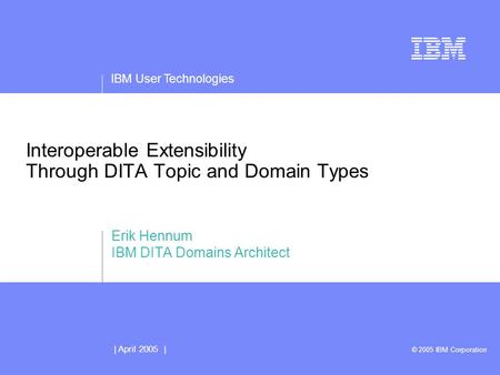 IBM User Technologies | April 2005 | © 2005 IBM Corporation Interoperable Extensibility Through DITA Topic and Domain Types Erik Hennum IBM DITA Domains.